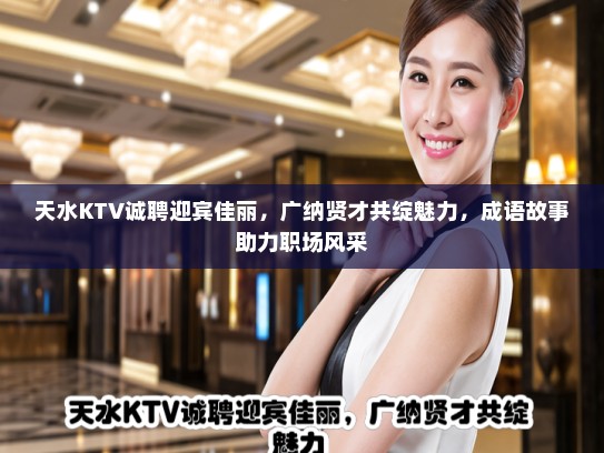 天水KTV诚聘迎宾佳丽，广纳贤才共绽魅力，成语故事助力职场风采