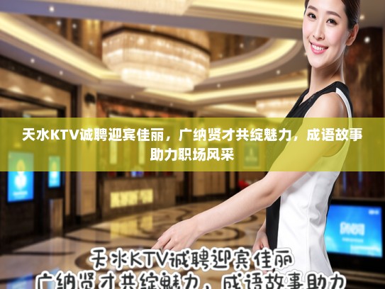 天水KTV诚聘迎宾佳丽，广纳贤才共绽魅力，成语故事助力职场风采