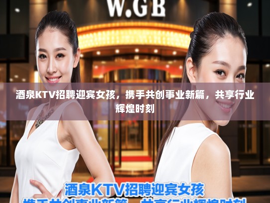 酒泉KTV招聘迎宾女孩，携手共创事业新篇，共享行业辉煌时刻