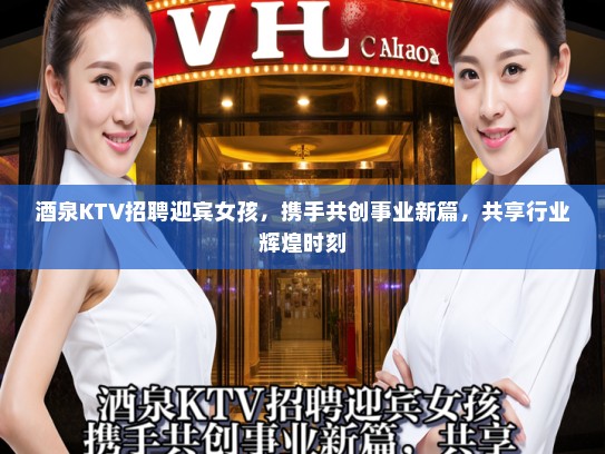 酒泉KTV招聘迎宾女孩，携手共创事业新篇，共享行业辉煌时刻