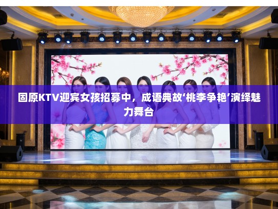 固原KTV迎宾女孩招募中，成语典故‘桃李争艳’演绎魅力舞台