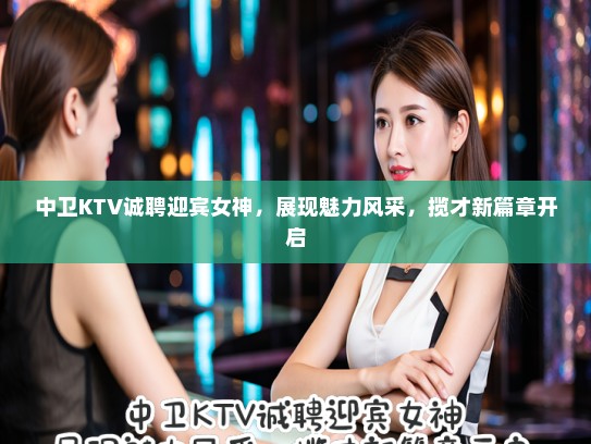 中卫KTV诚聘迎宾女神，展现魅力风采，揽才新篇章开启