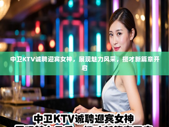 中卫KTV诚聘迎宾女神，展现魅力风采，揽才新篇章开启