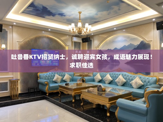 吐鲁番KTV招贤纳士,诚聘迎宾女孩,成语魅力展现!求职佳选 吐鲁番KTV招贤纳士,诚聘迎宾女孩,成语魅力展现!求职佳选