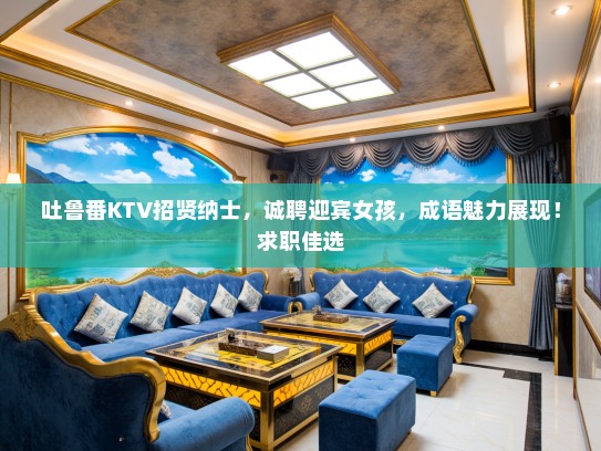 吐鲁番KTV招贤纳士,诚聘迎宾女孩,成语魅力展现!求职佳选 吐鲁番KTV招贤纳士,诚聘迎宾女孩,成语魅力展现!求职佳选