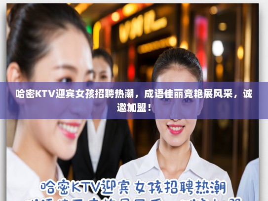 哈密KTV迎宾女孩招聘热潮，成语佳丽竞艳展风采，诚邀加盟！