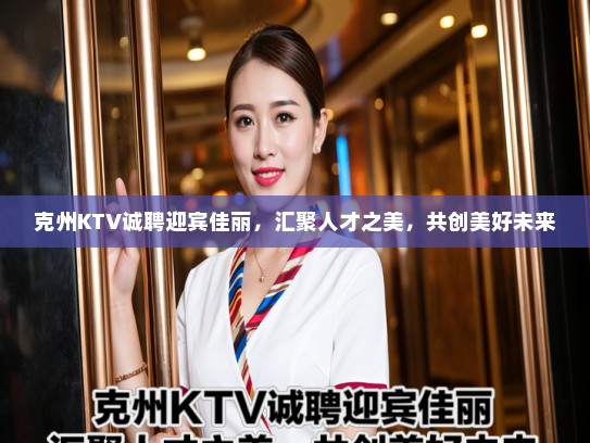 克州KTV诚聘迎宾佳丽，汇聚人才之美，共创美好未来