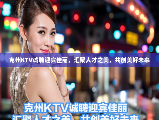 克州KTV诚聘迎宾佳丽，汇聚人才之美，共创美好未来