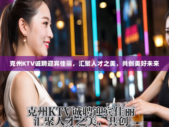 克州KTV诚聘迎宾佳丽，汇聚人才之美，共创美好未来