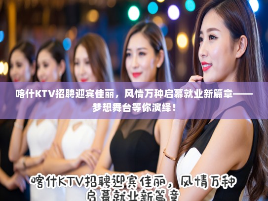 喀什KTV招聘迎宾佳丽，风情万种启幕就业新篇章——梦想舞台等你演绎！