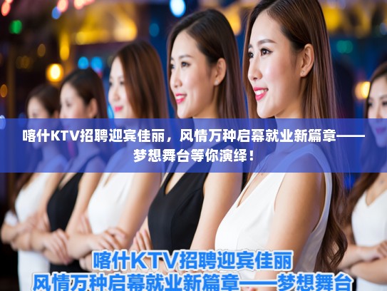 喀什KTV招聘迎宾佳丽，风情万种启幕就业新篇章——梦想舞台等你演绎！