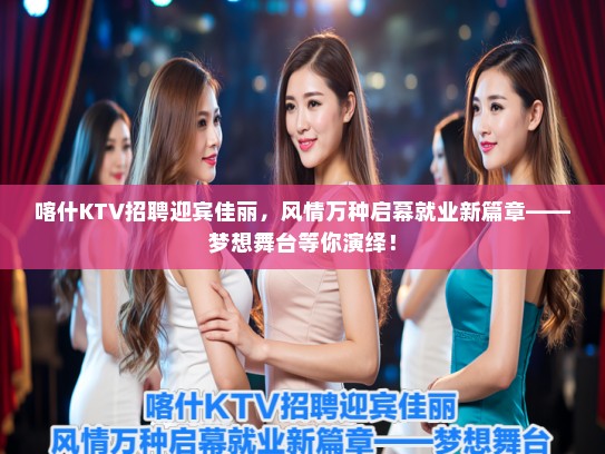 喀什KTV招聘迎宾佳丽，风情万种启幕就业新篇章——梦想舞台等你演绎！