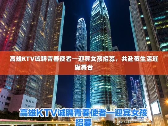 高雄KTV诚聘青春使者—迎宾女孩招募,共赴夜生活璀璨舞台 高雄KTV诚聘青春使者—迎宾女孩招募,共赴夜生活璀璨舞台