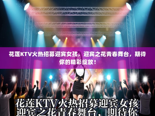 花莲KTV火热招募迎宾女孩，迎宾之花青春舞台，期待你的精彩绽放！