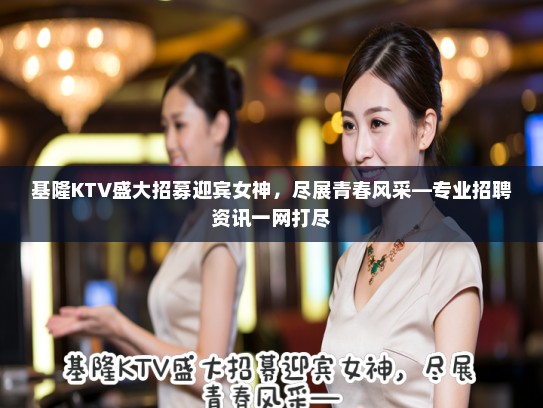 基隆KTV盛大招募迎宾女神，尽展青春风采—专业招聘资讯一网打尽