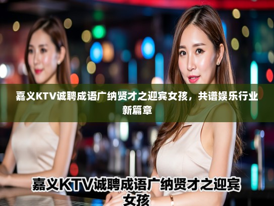 嘉义KTV诚聘成语广纳贤才之迎宾女孩，共谱娱乐行业新篇章