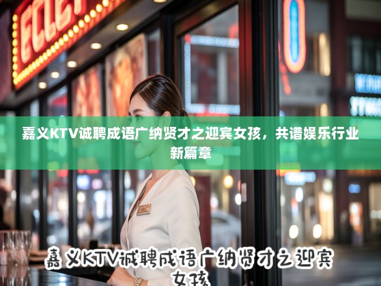 嘉义KTV诚聘成语广纳贤才之迎宾女孩，共谱娱乐行业新篇章