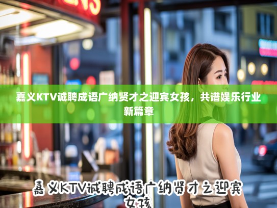 嘉义KTV诚聘成语广纳贤才之迎宾女孩，共谱娱乐行业新篇章