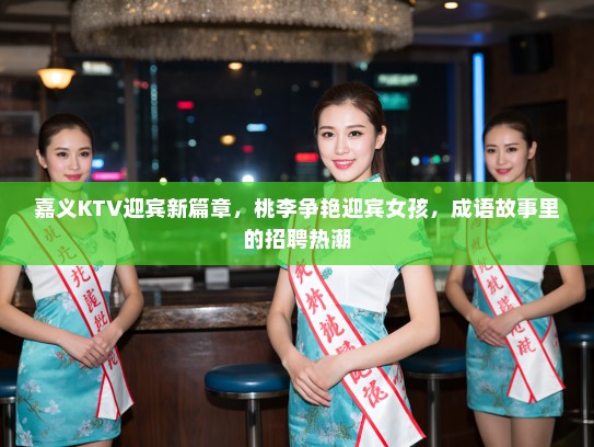 嘉义KTV迎宾新篇章，桃李争艳迎宾女孩，成语故事里的招聘热潮