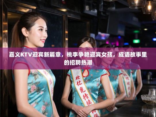 嘉义KTV迎宾新篇章，桃李争艳迎宾女孩，成语故事里的招聘热潮
