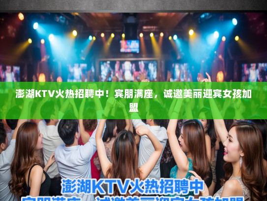 澎湖KTV火热招聘中！宾朋满座，诚邀美丽迎宾女孩加盟