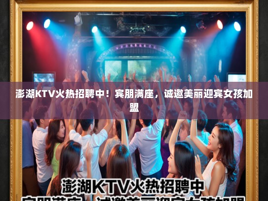 澎湖KTV火热招聘中！宾朋满座，诚邀美丽迎宾女孩加盟