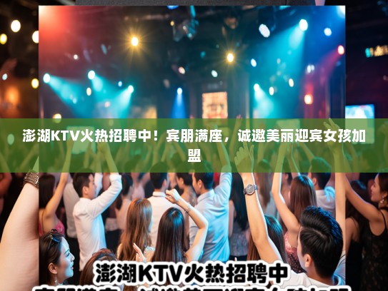 澎湖KTV火热招聘中！宾朋满座，诚邀美丽迎宾女孩加盟