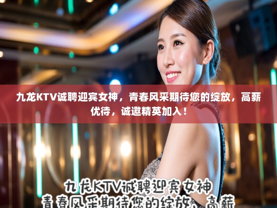 九龙KTV诚聘迎宾女神，青春风采期待您的绽放，高薪优待，诚邀精英加入！