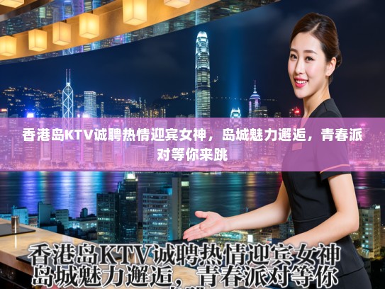 香港岛KTV诚聘热情迎宾女神，岛城魅力邂逅，青春派对等你来跳