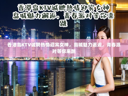 香港岛KTV诚聘热情迎宾女神，岛城魅力邂逅，青春派对等你来跳