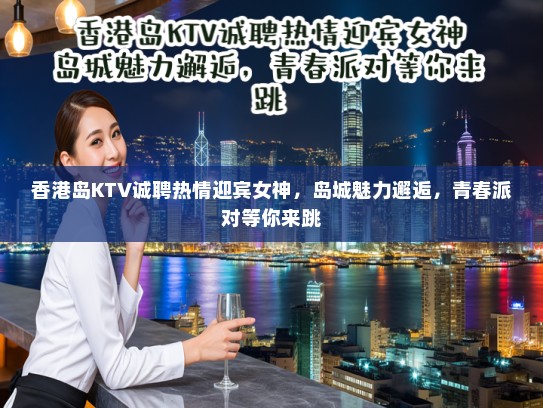 香港岛KTV诚聘热情迎宾女神，岛城魅力邂逅，青春派对等你来跳