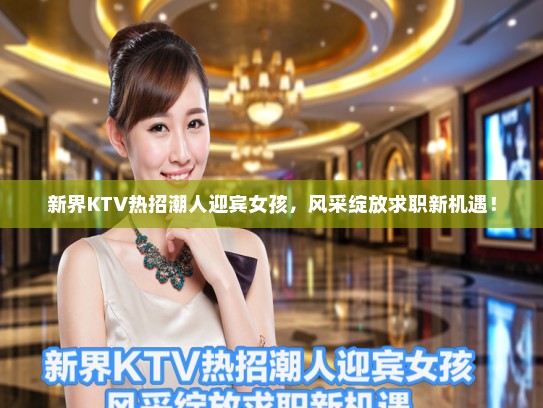 新界KTV热招潮人迎宾女孩,风采绽放求职新机遇! 新界KTV热招潮人迎宾女孩,风采绽放求职新机遇!