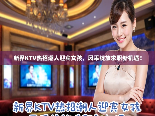 新界KTV热招潮人迎宾女孩,风采绽放求职新机遇! 新界KTV热招潮人迎宾女孩,风采绽放求职新机遇!