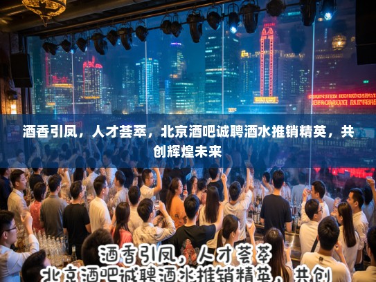 酒香引凤,人才荟萃,北京酒吧诚聘酒水推销精英,共创辉煌未来 酒香引凤,人才荟萃,北京酒吧诚聘酒水推销精英,共创辉煌未来