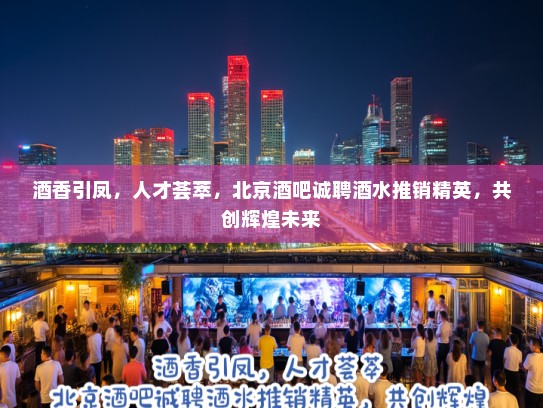 酒香引凤,人才荟萃,北京酒吧诚聘酒水推销精英,共创辉煌未来 酒香引凤,人才荟萃,北京酒吧诚聘酒水推销精英,共创辉煌未来