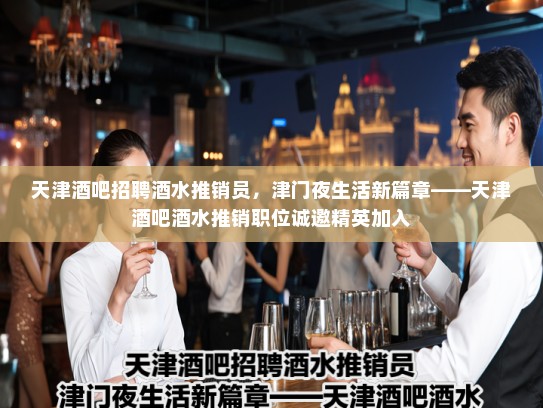天津酒吧招聘酒水推销员,津门夜生活新篇章——天津酒吧酒水推销职位诚邀精英加入 天津酒吧招聘酒水推销员,津门夜生活新篇章——天津酒吧酒水推销职位诚邀精英加入