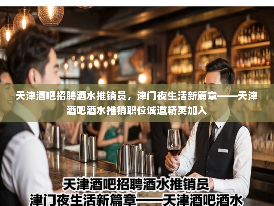 天津酒吧招聘酒水推销员,津门夜生活新篇章——天津酒吧酒水推销职位诚邀精英加入 天津酒吧招聘酒水推销员,津门夜生活新篇章——天津酒吧酒水推销职位诚邀精英加入