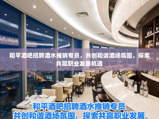 和平酒吧招聘酒水推销专员，共创和谐酒场氛围，探索共赢职业发展机遇