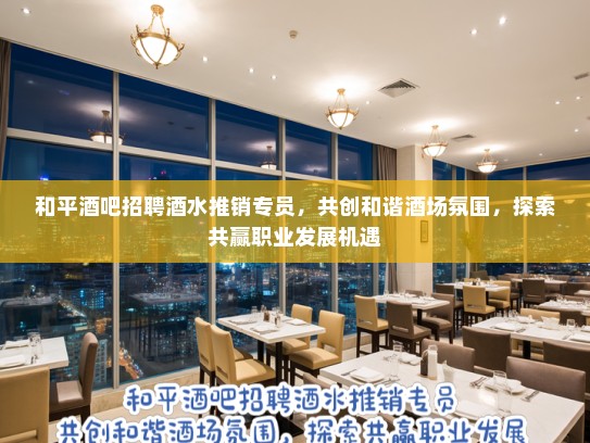 和平酒吧招聘酒水推销专员，共创和谐酒场氛围，探索共赢职业发展机遇