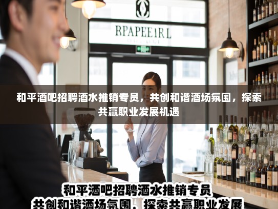 和平酒吧招聘酒水推销专员，共创和谐酒场氛围，探索共赢职业发展机遇