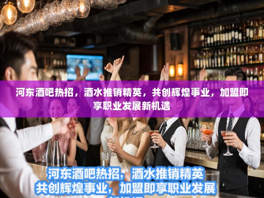 河东酒吧热招,酒水推销精英,共创辉煌事业,加盟即享职业发展新机遇 河东酒吧热招,酒水推销精英,共创辉煌事业,加盟即享职业发展新机遇