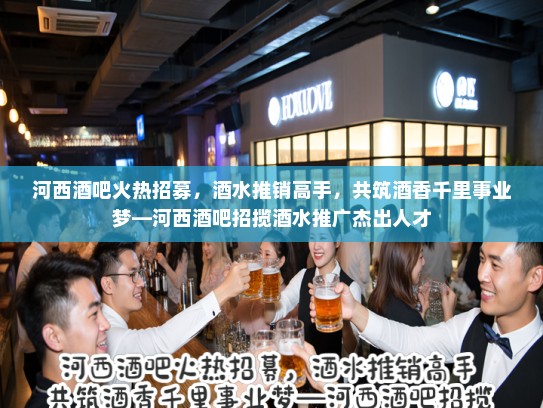 河西酒吧火热招募,酒水推销高手,共筑酒香千里事业梦—河西酒吧招揽酒水推广杰出人才 河西酒吧火热招募,酒水推销高手,共筑酒香千里事业梦—河西酒吧招揽酒水推广杰出人才