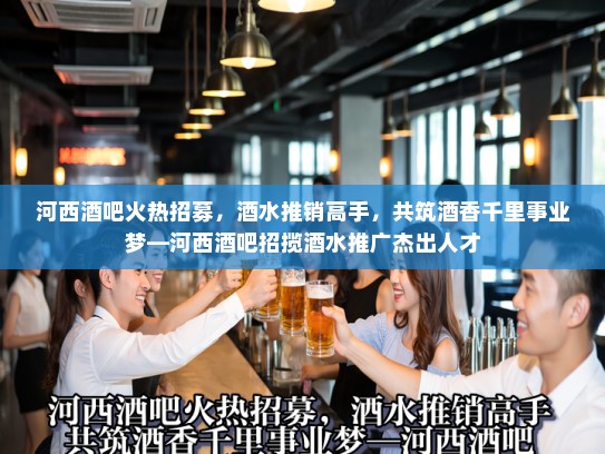 河西酒吧火热招募,酒水推销高手,共筑酒香千里事业梦—河西酒吧招揽酒水推广杰出人才 河西酒吧火热招募,酒水推销高手,共筑酒香千里事业梦—河西酒吧招揽酒水推广杰出人才