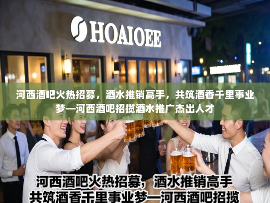 河西酒吧火热招募,酒水推销高手,共筑酒香千里事业梦—河西酒吧招揽酒水推广杰出人才 河西酒吧火热招募,酒水推销高手,共筑酒香千里事业梦—河西酒吧招揽酒水推广杰出人才