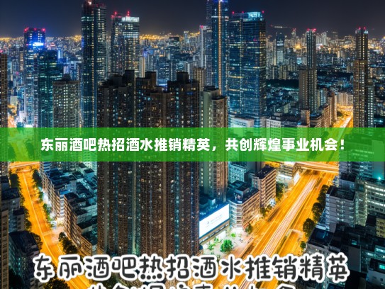 东丽酒吧热招酒水推销精英，共创辉煌事业机会！