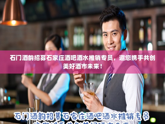石门酒韵招募石家庄酒吧酒水推销专员,邀您携手共创美好酒市未来! 石门酒韵招募石家庄酒吧酒水推销专员,邀您携手共创美好酒市未来!