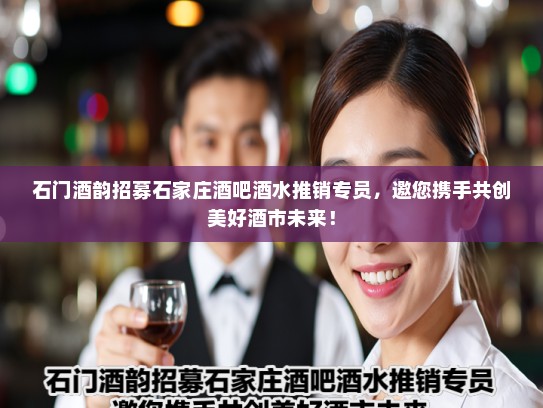 石门酒韵招募石家庄酒吧酒水推销专员,邀您携手共创美好酒市未来! 石门酒韵招募石家庄酒吧酒水推销专员,邀您携手共创美好酒市未来!
