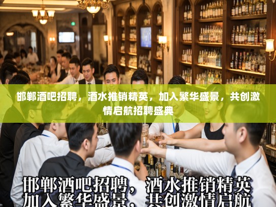 邯郸酒吧招聘，酒水推销精英，加入繁华盛景，共创激情启航招聘盛典