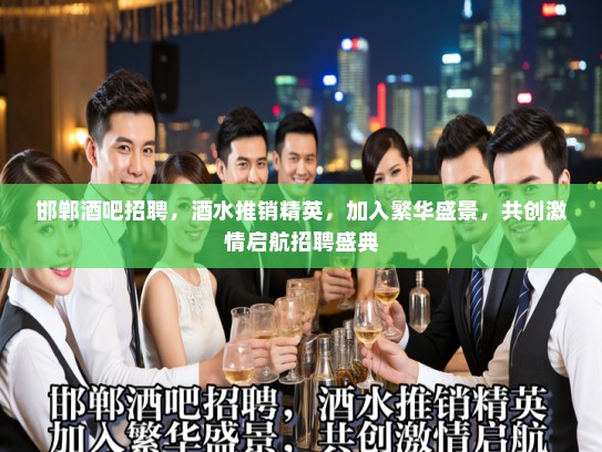 邯郸酒吧招聘，酒水推销精英，加入繁华盛景，共创激情启航招聘盛典