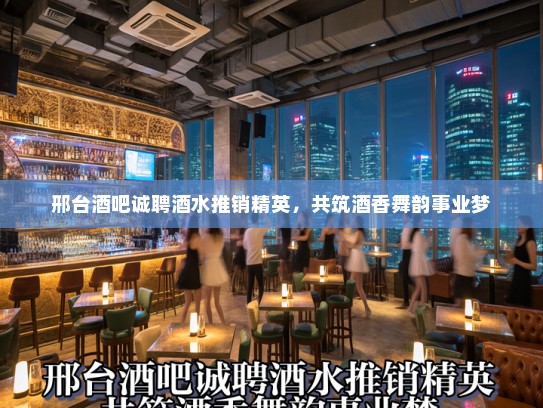 邢台酒吧诚聘酒水推销精英，共筑酒香舞韵事业梦